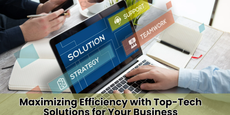 Maximizing Efficiency with Top-Tech Solutions for Your Business