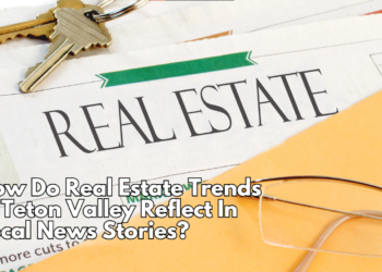 How Do Real Estate Trends In Teton Valley Reflect In Local News Stories?