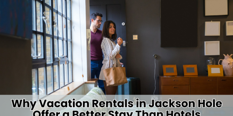 Why Vacation Rentals in Jackson Hole Offer a Better Stay Than Hotels